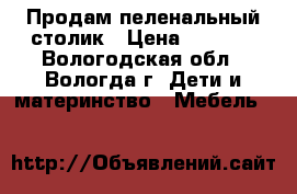 Продам пеленальный столик › Цена ­ 2 500 - Вологодская обл., Вологда г. Дети и материнство » Мебель   